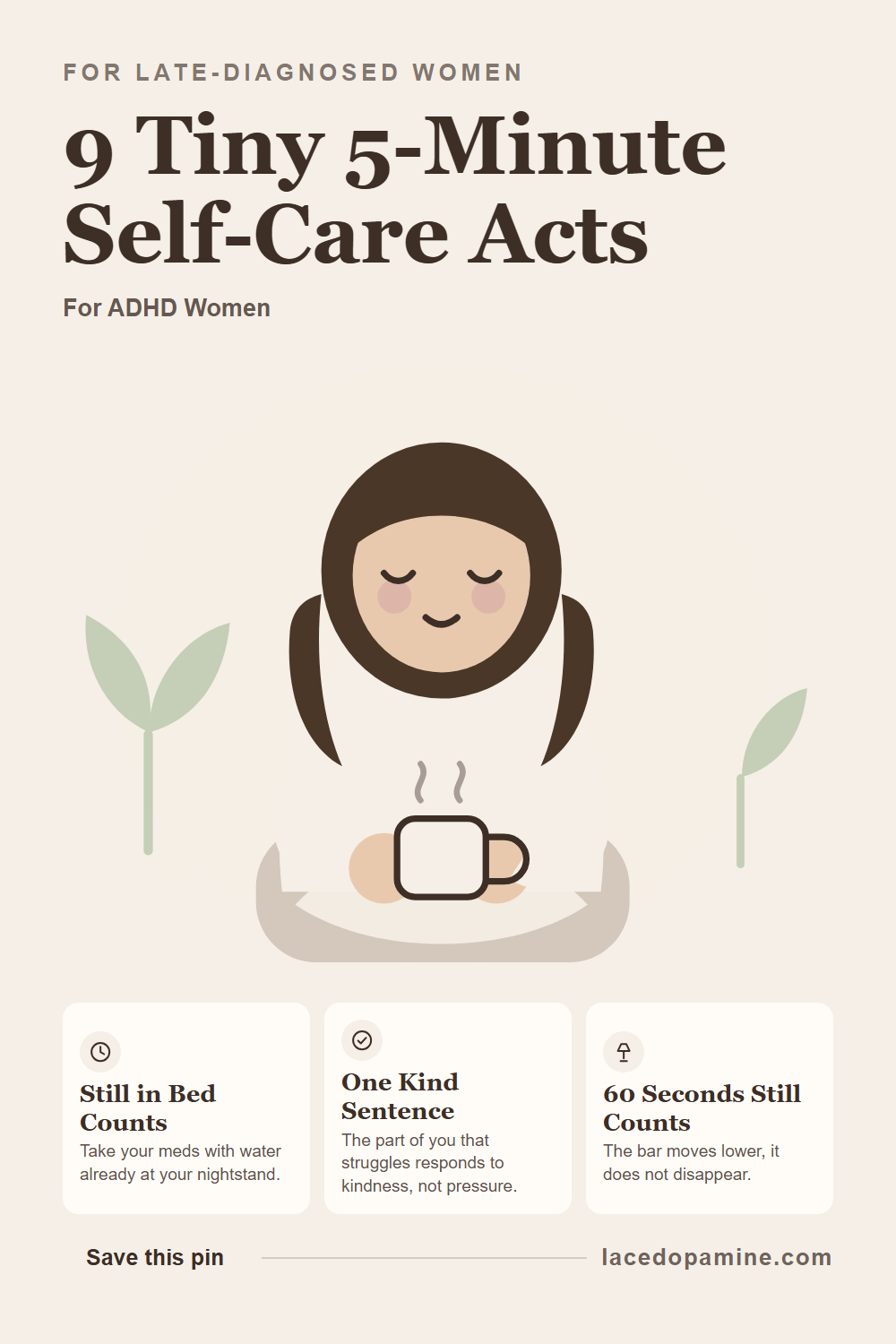 Five minute self care for ADHD works when it fits inside a life that never actually stops. Nine tiny acts sorted by when they fit: still in bed, a work break, or the last five minutes before sleep. Includes taking meds with water already at your nightstand, drinking a full glass without multitasking, and a sleep mask trick that cues your body before your phone comes out. Add it to your self care checklist for soft, sustainable ADHD days. — save this pin for later