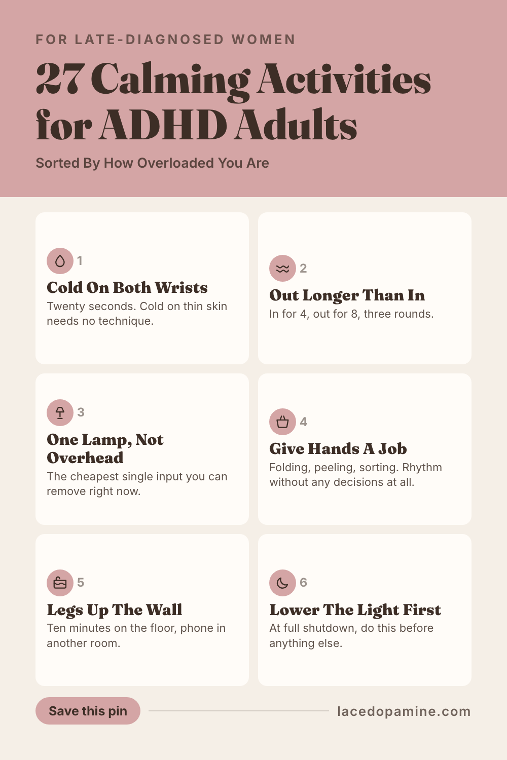 Calming activities for ADHD adults work best when they take input away rather than add another task, which is why meditation can feel impossible at 6pm and fine on a Sunday morning. A brain that will not settle is usually carrying more sensory load than its filter is screening, so cold water, a longer exhale, dimmer light, and repetitive work with the hands do more in 60 seconds than any amount of reasoning with yourself. This guide sorts 27 activities into 3 levels: 9 for the buzzing stage, 9 for a bad hour when decisions have got expensive, and 9 for a full shutdown when anything with steps is out of reach. It also covers heat as the overload trigger nobody warns you about, and why quiet sometimes feels worse than noise. Save this pin for the next time your brain will not settle. #ADHDwomen #ADHDtips #neurodivergent — save this pin for later