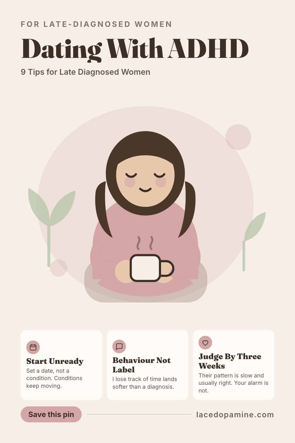 Dating with ADHD as a late diagnosed woman is rarely hard because of the dating itself. It is hard because of the story you carry in, written across years when nobody had the right name for what was happening. This guide starts with the readiness trap, the plan to date once you finally have your stuff together, which one woman on r/adhdwomen was still waiting on years later and another had carried through 5 years single. Then it gives 9 tips grouped by where they actually land: 3 for before the first date, 3 for the week 3 mark when the patterns show, and 3 for the moment rejection sensitivity fires and a short text turns into an evening of rereading. It also covers when to mention the diagnosis, and the difference between being tolerated and being cherished. Save this pin before your next first date starts before you feel ready. #ADHDwomen #ADHDtips #neurodivergent — save this pin for later