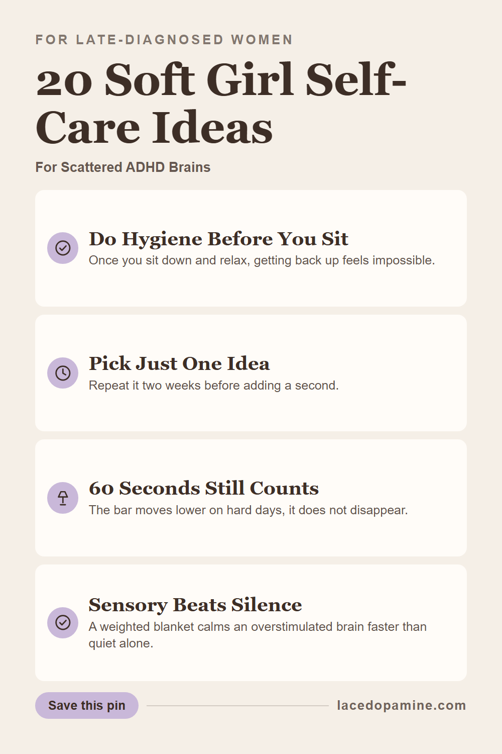 Soft girl self care for ADHD works when it asks less of a tired brain, not when it looks prettier on a shelf. Twenty low effort ideas sorted into morning, body and hygiene, rest and small joy: water before your phone, hygiene before you sit down, a weighted blanket, and rearranging three things when a full reset is not happening. Includes what still counts on a zero energy day. Add it to your self care checklist for soft, sustainable ADHD days. — save this pin for later